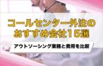 コールセンター外注おすすめ会社15選!アウトソーシング業務と費用を比較