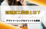 流通加工とは?業務の内容やアウトソーシングのメリットも解説