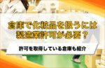 倉庫で化粧品を取り扱うには製造業許可が必要？許可を取得している倉庫も紹介