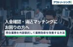 入金確認・消込マッチングにお困りの方へ|照合業務を外部委託して業務効率を改善する方法